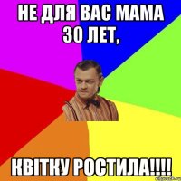 не для вас мама 30 лет, квітку ростила!!!!