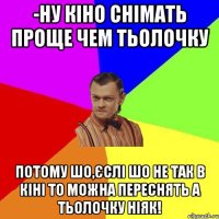 -Ну кіно снiмать проще чем тьолочку потому шо,єслі шо не так в кінi то можна переснять а тьолочку нiяк!