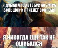 Я думал что автобус на 7 утра большой и приедет вовремя Я никогда еще так не ошибался