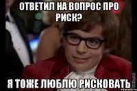 ответил на вопрос про риск? я тоже люблю рисковать