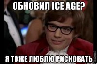 Обновил ice age? Я тоже люблю рисковать