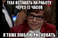 тебе вставать на работу через 12 часов я тоже люблю рисковать