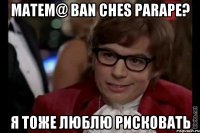 Matem@ ban ches parape? Я тоже люблю рисковать