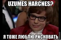 Uzumes harcnes? Я тоже люблю рисковать