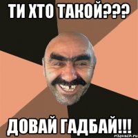 Ти хто такой??? Довай гадбай!!!