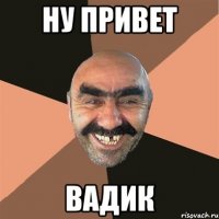 НУ ПРИВЕТ ВАДИК