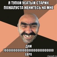 я тупой усатый старик пожалуста женитесь на мне дам 1000000000000000000000000000 евра