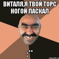 Виталя,я твой торс ногой ласкал :**