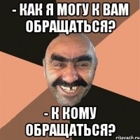 - Как я могу к Вам обращаться? - К кому обращаться?