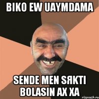 Biko ew uaymdama sende men sяkti bolasin ax xa