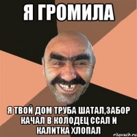 я громила я твой дом труба шатал,забор качал в колодец ссал и калитка хлопал