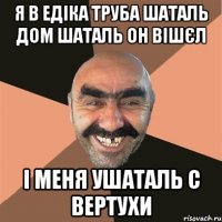 Я в Едіка труба шаталь дом шаталь он вішєл і меня ушаталь с вертухи