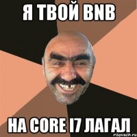 я твой BNB на Core i7 лагал