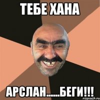 Тебе Хана АРСЛАН......БЕГИ!!!