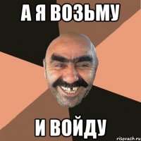 а я возьму и войду