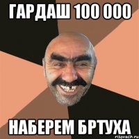 гардаш 100 000 наберем бртуха