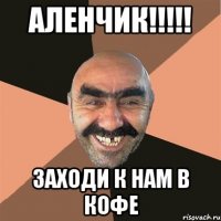 АЛЕНЧИК!!!!! заходи к нам в кофе