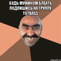 БУДЬ МУЖИКОМ,БЛЕАТЬ ПОДПИШИСЬ НА ГРУППУ TUTBASS 