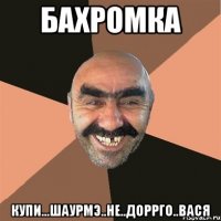 Бахромка Купи...шаурмэ..не..доррго..Вася