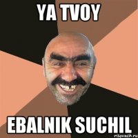 ya tvoy ebalnik suchil