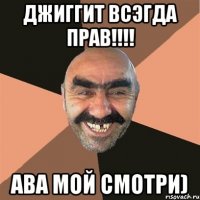 джиггит всэгда прав!!!! ава мой смотри)