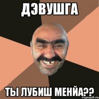 Дэвушга Ты лубиш менйа??