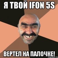 Я твой Ifon 5s Вертел на палочке!