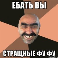 ебать вы стращные фу фу