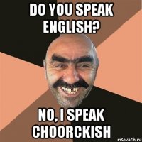 Do you speak english? No, I speak сhoorckish