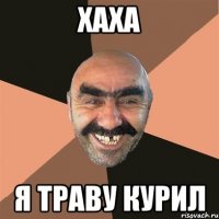 Хаха Я траву курил