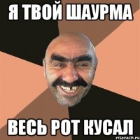 я твой шаурма весь рот кусал