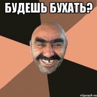 Будешь бухать? 