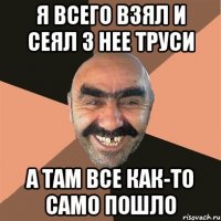 Я всего взял и сеял з нее труси А там все как-то само пошло