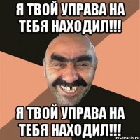 я твой управа на тебя находил!!! я твой управа на тебя находил!!!