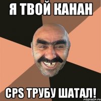 я твой канан СPS трубу шатал!