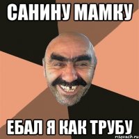 Санину мамку ебал я как трубу