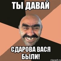 ты давай сдарова вася были!