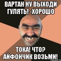 Вартан ну выходи гулять! -Хорошо Тока! Что? Айфончик возьми!