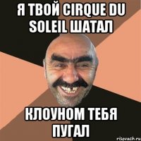 Я твой Cirque du Soleil шатал клоуном тебя пугал