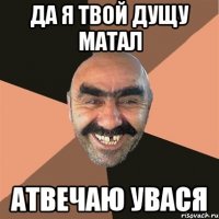 ДА Я ТВОЙ ДУЩУ МАТАЛ АТВЕЧАЮ УВАСЯ