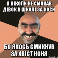 я ніколи не смикав дівок в школі за коси бо якось смикнув за хвіст коня