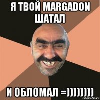 Я ТВОЙ margadon ШАТАЛ И ОБЛОМАЛ =))))))))