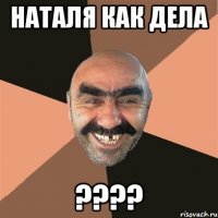 Наталя как дела ????