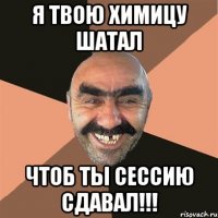 я твою химицу шатал чтоб ты сессию сдавал!!!