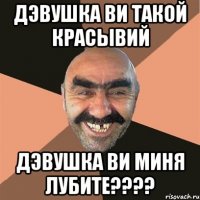 Дэвушка ви такой красывий Дэвушка ви миня лубите????