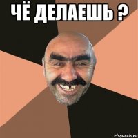 Чё делаешь ? 