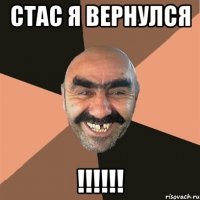 стас я вернулся !!!!!!