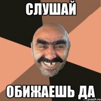 слушай обижаешь да