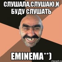 Слушала,слушаю,и буду слушать Eminema**)