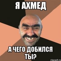 Я Ахмед а чего добился ты?